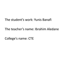 The student’s work: Yunis Banafi
The teacher’s name: Ibrahim Aledane
College's name: CTE
 