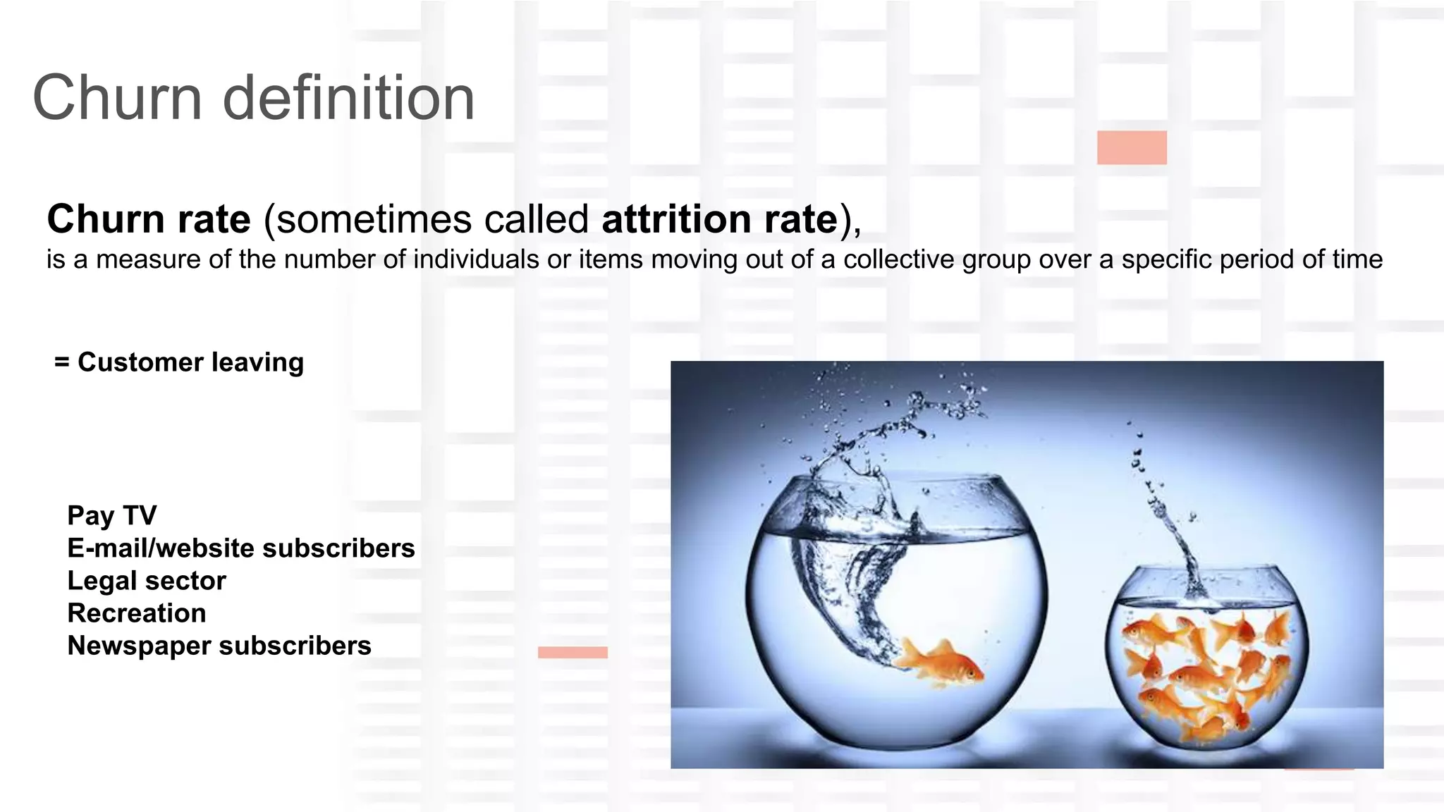 yana-ckwivjw2n5n1lxfv@guest.airbnb.com
Churn definition
Churn rate (sometimes called attrition rate),
is a measure of the number of individuals or items moving out of a collective group over a specific period of time
= Customer leaving
Pay TV
E-mail/website subscribers
Legal sector
Recreation
Newspaper subscribers
 