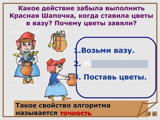 Какое действие забыла выполнить
Красная Шапочка, когда ставила цветы
в вазу? Почему цветы завяли?
1.Возьми вазу.
2. Налей воды.
3. Поставь цветы.
Такое свойство алгоритмаТакое свойство алгоритма
называетсяназывается точностьточность
 