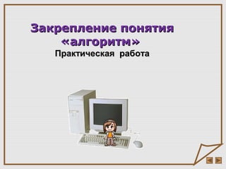 Закрепление понятияЗакрепление понятия
«алгоритм»«алгоритм»
Практическая работаПрактическая работа
 