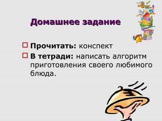 ДомашнееДомашнее заданиезадание
 Прочитать: конспект
 В тетради: написать алгоритм
приготовления своего любимого
блюда.
 