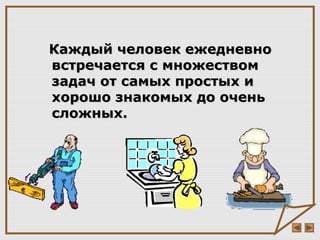 Каждый человек ежедневноКаждый человек ежедневно
встречается с множествомвстречается с множеством
задач от самых простых изадач от самых простых и
хорошо знакомых до оченьхорошо знакомых до очень
сложных.сложных.
 