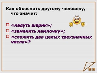 Как объяснить другому человеку,Как объяснить другому человеку,
что значит:что значит:
 «надуть шарик»;«надуть шарик»;
 «заменить лампочку»;«заменить лампочку»;
 «сложить два целых трехзначных«сложить два целых трехзначных
числа»?числа»?
 