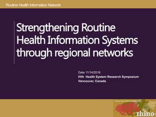 Routine Health Information Network
Strengthening Routine
Health Information Systems
through regional networks
Date 11/14/2016
IVth Health System Research Symposium
Vancouver, Canada
 