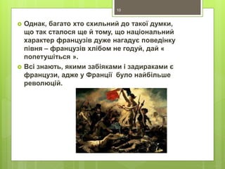  Однак, багато хто схильний до такої думки,
що так сталося ще й тому, що національний
характер французів дуже нагадує поведінку
півня – французів хлібом не годуй, дай «
попетушіться ».
 Всі знають, якими забіяками і задираками є
французи, адже у Франції було найбільше
революцій.
10
 