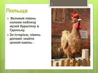 Польща
 Великий півень
соломи поблизу
музей бурштину в
Гданську.
 За історією, півень
допоміг знайти
цінний камінь .
17
 
