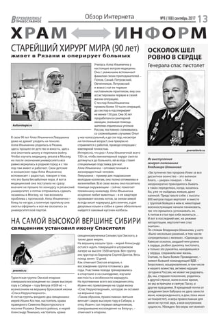 №8 (188) сентябрь 2017
13ЕРХНЕВОЛЖЬЕ
ВПРАВОСЛАВНОЕ
Обзор Интернета
ХРАМ ИНФОРМ
pravoslavie.ru
pravmir.ru
Туристская группа Омской епархии
совершила восхождение на самую высокую
гору в Сибири – гору Белуха (4509 м) – с
вознесением на вершину бронзовой иконы
«Спаса Нерукотворного».
В состав группы входило два священника:
иерей Иоанн Костюк, настоятель храма
праведного Симеона Верхотурского в
поселке Розовка Омского района, и иерей
Александр Лемешко, настоятель храма
священномученика Сильвестра Омского, а
также двое мирян.
На вершину взошли трое – иерей Александр
остался ждать товарищей в штурмовом
лагере на высоте 3500 метров. Вел группу
инструктор из Барнаула Сергей Долгов. Весь
поход занял 12 дней.
Как отмечает Омская епархия, к
восхождению группа готовилась два
года. Участники похода тренировались
в спортзале и на скалодроме, изучали
местность и особенности маршрута.
На протяжении всего восхождения отец
Иоанн нес привязанную на груди икону
«Спас Нерукотворный», которую он оставил
на вершине горы.
«Таким образом, православная святыня
венчает самую высокую гору в Сибири, а
отец Иоанн стал первым священником,
совершившим восхождение на Белуху», –
отмечают в епархии.
НА САМОЙ ВЫСОКОЙ ВЕРШИНЕ СИБИРИ
священник установил икону Спасителя
ОСКОЛОК ШЕЛ
РОВНО В СЕРДЦЕ
Из выступления
генерал-полковника
Владимира Шаманова:
«Заступничество пророка Илии за все
десантное воинство – это великое
благо, – уверен генерал. – Мне
неоднократно приходилось бывать
в таких переделках, когда, казалось
бы, уже не выйдешь живым, даже
калекой. Представьте себе: с высоты
800 метров падал вертолет и вместе
с группой бойцов в нем я; некоторые
военнослужащие начали паниковать,
так что пришлось успокаивать их.
А потом я стал про себя молиться…
И вот в последний миг, на режиме
авторотации, вертолетчик спас
экипаж».
По словам Владимира Шаманова, у него
«было несколько ранений, в том числе
сопредельных с жизнью». «Однажды на
Кавказе осколок, шедший мне ровно
в сердце, разбил рукоятку пистолета,
и только эта рукоятка, находившаяся
у сердца, сохранила мне жизнь.
Считаю, то было Божие Провидение, –
заявил бывший командующий ВДВ. –
Безусловно, воцерковление, в том числе
и нашего воинства, активно идущее
сегодня в России, не может не радовать.
Да, мы, старшее поколение, родились
в другой стране, жили в иное время,
но мы встречали и святую Пасху, и
другие праздники. Я крещеный почти от
рождения (моя бабушка не дала занести
меня, новорожденного, в дом, пока меня
не покрестят), и вера православная для
меня не пустой звук, а моя внутренняя
сущность. Убежден: без веры нет воина!»
Генерала спас пистолет
СТАРЕЙШИЙ ХИРУРГ МИРА (90 лет)
живет в Рязани и оперирует больных
В свои 90 лет Алла Ильинична Левушкина
даже не думает уходить на пенсию.
Алла Ильинична родилась в Рязани,
здесь прошло ее детство и юность, здесь
она окончила школу и пережила войну.
Чтобы изучать медицину, уехала в Москву,
но после окончания университета все
равно вернулась в родной город и с тех
пор там живет и работает. Свои детские
и юношеские годы Алла Ильинична
вспоминает с радостью, говорит о том,
что это была беззаботная пора. А вот в
медицинский она поступила не сразу:
вначале не прошла по конкурсу в рязанский
университет, а потом отправилась сдавать
экзамены в Москву, но там возникла
проблема с пропиской. Алла Ильинична –
боец по натуре, столичную прописку она
смогла оформить и все же оказалась за
университетской партой.
Училась Алла Ильинична у
настоящих мэтров медицины.
Она с уважением вспоминает
фамилии своих преподавателей –
Попов, Синай, Петровский,
Овчинников. Петровский
и вовсе стал ее первым
наставником-практиком, ему она
ассистировала первую в своей
жизни операцию.
С тех пор Алла Ильинична
провела более 10 тысяч операций,
до сих пор в год оперирует
не менее 150 раз. Она 30 лет
проработала в санитарной
авиации, оказывая помощь
жителям отдаленных уголков
России, постоянно сталкивалась
со сложнейшими случаями. Опыт
у нее колоссальный, и до сих пор, несмотря
на почтенный возраст, она прекрасно
справляется с работой, проводя операции с
ювелирной точностью.
Интересно, что рост Аллы Ильиничной всего
150 см, чтобы миниатюрный хирург смогла
дотянуться до больного, ей всегда ставят
специальную подставку для ног.
Алла Ильинична – оптимистичный и
жизнерадостный человек.
Левушкина – пример для подражания
молодым коллегам, она полна оптимизма и
жизнелюбия. Всю свою жизнь она посвятила
помощи окружающим – сейчас помогает
племяннику-инвалиду. Алла Ильинична
искренне любит животных – в ее квартире
проживают восемь котов, за окном зимой
всегда висит кормушка для синичек, а для
дворовых кошек и собак в сумке обязательно
найдется лакомый кусочек колбасы.
kulturologia.ru
 
