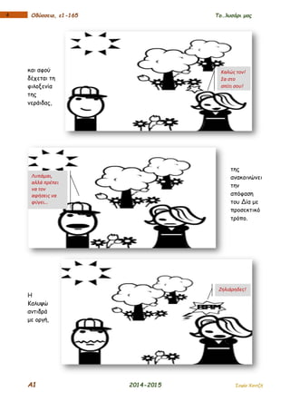 Α1 2014-2015 Σοφία Χαντζή
14 Οδύσσεια, ε1-165 Το…λυσάρι μας
και αφού
δέχεται τη
φιλοξενία
της
νεράιδας,
της
ανακοινώνει
την
απόφαση
του Δία με
προσεκτικό
τρόπο.
Η
Καλυψώ
αντιδρά
με οργή,
Καλώς τον!
Σα στο
σπίτι σου!
Λυπάμαι,
αλλά πρέπει
να τον
αφήσεις να
φύγει…
Ζηλιάρηδες!
 