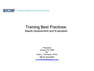 Training Best Practices:
Needs Assessment and Evaluation




                 Presented
            January 25, 2008
                    By
        Kristi L. Thompson, M Ed
          Sierra Associates
       www.KristiThompson.com
 