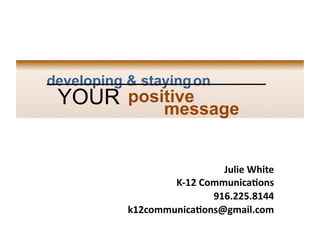 developing & staying on

	
  

YOUR positive
message
	
  

	
  

	
  

Julie	
  White	
  
K-­‐12	
  Communica4ons	
  
916.225.8144	
  
k12communica4ons@gmail.com	
  

 