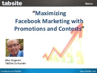 Webinar: July 27, 2011
                                            Webinar



                   “Maximizing
             Facebook Marketing with
             Promotions and Contests”



    Mike Gingerich
    TabSite Co-founder


Facebook.com/TabSite                   www.TabSite.com
 