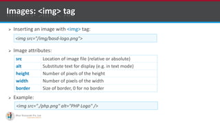  Inserting an image with <img> tag:
 Image attributes:
 Example:
Images: <img> tag
src Location of image file (relative or absolute)
alt Substitute text for display (e.g. in text mode)
height Number of pixels of the height
width Number of pixels of the width
border Size of border, 0 for no border
<img src="/img/basd-logo.png">
<img src="./php.png" alt="PHP Logo" />
20Software Outsourcing Company Indiahttp://www.ifourtechnolab.com/
 
