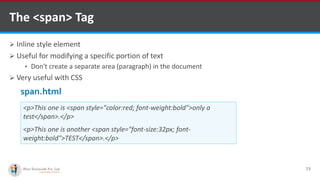 The <span> Tag
 Inline style element
 Useful for modifying a specific portion of text
• Don't create a separate area (paragraph) in the document
 Very useful with CSS
23
<p>This one is <span style="color:red; font-weight:bold">only a
test</span>.</p>
<p>This one is another <span style="font-size:32px; font-
weight:bold">TEST</span>.</p>
span.html
Software Outsourcing Company Indiahttp://www.ifourtechnolab.com/
 