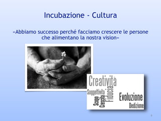 «Abbiamo successo perché facciamo crescere le persone
che alimentano la nostra vision»
Incubazione - Cultura
9
 