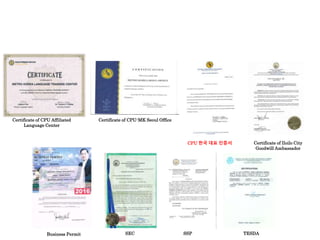 Certificate of CPU Affiliated
Language Center
Certificate of CPU-MK Seoul Office
CPU 한국 대표 인증서 Certificate of Iloilo City
Goodwill Ambassador
Business Permit SEC SSP TESDA
 