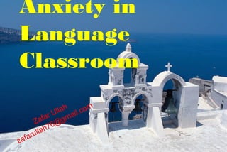 Anxiety in
Language
Classroom
Zafar Ullah
zafarullah76@gmail.com
 