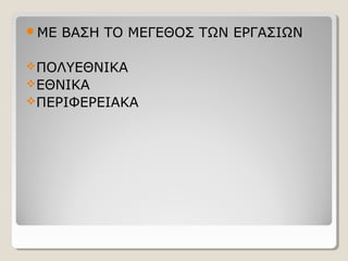ΜΕ ΒΑΣΗ ΤΟ ΜΕΓΕΘΟΣ ΤΩΝ ΕΡΓΑΣΙΩΝ
ΠΟΛΥΕΘΝΙΚΑ
ΕΘΝΙΚΑ
ΠΕΡΙΦΕΡΕΙΑΚΑ
 