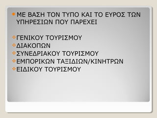 ΜΕ ΒΑΣΗ ΤΟΝ ΤΥΠΟ ΚΑΙ ΤΟ ΕΥΡΟΣ ΤΩΝ
ΥΠΗΡΕΣΙΩΝ ΠΟΥ ΠΑΡΕΧΕΙ
ΓΕΝΙΚΟΥ ΤΟΥΡΙΣΜΟΥ
ΔΙΑΚΟΠΩΝ
ΣΥΝΕΔΡΙΑΚΟΥ ΤΟΥΡΙΣΜΟΥ
ΕΜΠΟΡΙΚΩΝ ΤΑΞΙΔΙΩΝ/ΚΙΝΗΤΡΩΝ
ΕΙΔΙΚΟΥ ΤΟΥΡΙΣΜΟΥ
 