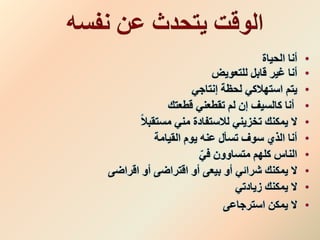 •‫أنا‬‫الحياة‬
•‫أنا‬‫قابل‬ ‫غير‬‫للتعويض‬
•‫يتم‬‫استهالكي‬‫إنتاجي‬ ‫لحظة‬
•‫أنا‬‫قطعتك‬ ‫تقطعني‬ ‫لم‬ ‫إن‬ ‫كالسيف‬
•ً‫ال‬‫مستقب‬ ‫مني‬ ‫لالستفادة‬ ‫تخزيني‬ ‫يمكنك‬ ‫ال‬
•‫القيامة‬ ‫يوم‬ ‫عنه‬ ‫تسأل‬ ‫سوف‬ ‫الذي‬ ‫أنا‬
•‫الناس‬‫متساوون‬ ‫كلهم‬ِّ‫في‬
•‫يمكنك‬ ‫ال‬‫شرائي‬‫اقراضى‬ ‫أو‬ ‫اقتراضى‬ ‫أو‬ ‫بيعى‬ ‫أو‬
•‫يمكنك‬ ‫ال‬‫زيادتي‬
•‫استرجاعى‬ ‫يمكن‬ ‫ال‬
 