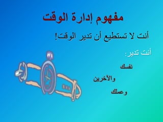 ‫الوقت‬ ‫تدير‬ ‫أن‬ ‫تستطيع‬ ‫ال‬ ‫أنت‬!
‫نفسك‬
‫واآلخرين‬
‫وعملك‬
‫تدير‬ ‫أنت‬:
 