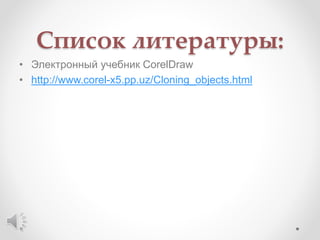 Список литературы:
• Электронный учебник CorelDraw
• http://www.corel-x5.pp.uz/Cloning_objects.html
 