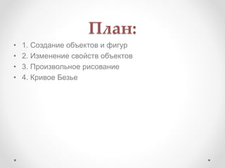 План:
• 1. Создание объектов и фигур
• 2. Изменение свойств объектов
• 3. Произвольное рисование
• 4. Кривое Безье
 