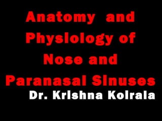 Anatomy and
Physiology of
Nose and
Paranasal Sinuses
Dr. Krishna Koirala
 