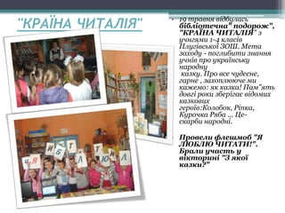 "КРАЇНА ЧИТАЛІЯ" • 19 травня відбулась
бібліотечна" подорож",
"КРАЇНА ЧИТАЛІЯ" з
учнгями 1-4 класів
Плугівської ЗОШ. Мета
заходу - поглибити знання
учнів про українську
народну
казку. Про все чудесне,
гарне , захоплююче ми
кажемо: як казка! Пам"ять
довгі роки зберігає відомих
казкових
героїв:Колобок, Ріпка,
Курочка Ряба ... Це-
скарби народні.
• Провели флешмоб "Я
ЛЮБЛЮ ЧИТАТИ!".
Брали участь у
вікторині "З якої
казки?"
 