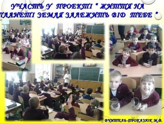 ВЧИТЕЛЬ-ПРОКАЗЮК М.В.ВЧИТЕЛЬ-ПРОКАЗЮК М.В.
УЧАСТЬ У ПРОЕКТІ “ ЖИТТЯ НАУЧАСТЬ У ПРОЕКТІ “ ЖИТТЯ НА
ПЛАНЕТІ ЗЕМЛЯ ЗАЛЕЖИТЬ ВІД ТЕБЕ ”ПЛАНЕТІ ЗЕМЛЯ ЗАЛЕЖИТЬ ВІД ТЕБЕ ”
 