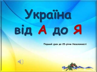 Україна
від А до Я
Перший урок до 25-річчя Незалежності
 