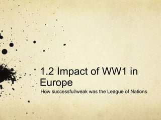 1.2 Impact of WW1 in
Europe
How successful/weak was the League of Nations
 