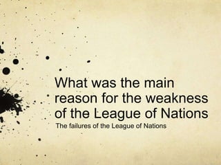What was the main
reason for the weakness
of the League of Nations
The failures of the League of Nations
 