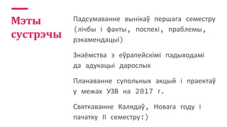 Мэты
сустрэчы
Падсумаванне вынікаў першага семестру
(лічбы і факты, поспехі, праблемы,
рэкамендацыі)
Знаёмства з еўрапейскімі падыходамі
да адукацыі дарослых
Планаванне супольных акцый і праектаў
у межах УЗВ на 2017 г.
Святкаванне Калядаў, Новага году і
пачатку ІІ семестру:)
 