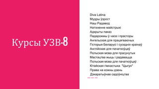 Курсы УЗВ-8
Diva Latina
Мудры ўзрост
Наш Радавод
Натхненне майстрыхі
Адкрыты паказ
Падарожжы ў часе і прасторы
Ангельская для працягваючых
Гісторыя Беларусі і суседніх краінаў
Англійская для пачаткоўцаў
Польская мова для прасунутых
Мастацтва жыць і радавацца
Польская мова для пачаткоўцаў
Кітайская гімнастыка "Цыгун"
Права на кожны дзень
Дэкаратыўнае садоўніцтва
 