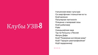 Клубы УЗВ-8
Італьянская мова і культура
Са смартфонам і планшэтам на ты
Клуб валяння
Папулярная паліталогія
Пляценне з папяровай лазы
Клуб рыбаловаў
Рэйкі
Скандынаўская хада
Тур па Польшчы з Песняй
Фалунь Дафа
Клуб "Размоўная англійская мова"
Клуб “Гародня шматканфесійная”
Клуб падарожнікаў
 
