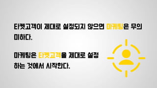 타켓고객이 제대로 설정되지 않으면 마케팅은 무의
미하다.
마케팅은 타켓고객을 제대로 설정
하는 것에서 시작한다.
 