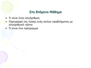 Στο Επόμενο ΜάθημαΣτο Επόμενο Μάθημα
• Τι είναι ένας αλγόριθμος
• Περιγραφή της λύσης ενός απλού προβλήματος με
αλγοριθμικό τρόπο
• Τι είναι ένα πρόγραμμα
 