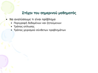 Στόχοι του σημερινού μαθηματόςΣτόχοι του σημερινού μαθηματός
• Να αναλύσουμε τι είναι πρόβλημα
• Περιγραφή δεδομένων και ζητούμενων
• Τρόπος επίλυσης
• Τρόπος χειρισμού σύνθετων προβλημάτων
 