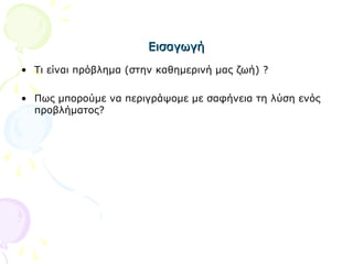 ΕισαγωγήΕισαγωγή
• Τι είναι πρόβλημα (στην καθημερινή μας ζωή) ?
• Πως μπορούμε να περιγράψομε με σαφήνεια τη λύση ενός
προβλήματος?
 