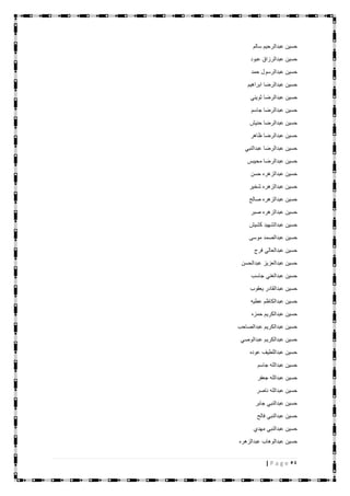 54| P a g e
‫سالم‬ ‫عبدالرحيم‬ ‫حسين‬
‫عبود‬ ‫عبدالرزاق‬ ‫حسين‬
‫عبدالرسول‬ ‫حسين‬‫حمد‬
‫ابراهيم‬ ‫عبدالرضا‬ ‫حسين‬
‫ثويني‬ ‫عبدالرضا‬ ‫حسين‬
‫جاسم‬ ‫عبدالرضا‬ ‫حسين‬
‫حنيش‬ ‫عبدالرضا‬ ‫حسين‬
‫ظاهر‬ ‫عبدالرضا‬ ‫حسين‬
‫عبدالنبي‬ ‫عبدالرضا‬ ‫حسين‬
‫محيبس‬ ‫عبدالرضا‬ ‫حسين‬
‫حسن‬ ‫عبدالزهره‬ ‫حسين‬
‫شخير‬ ‫عبدالزهره‬ ‫حسين‬
‫صالح‬ ‫عبدالزهره‬ ‫حسين‬
‫صبر‬ ‫عبدالزهره‬ ‫حسين‬
‫كشيش‬ ‫عبدالشهيد‬ ‫حسين‬
‫موسى‬ ‫عبدالصمد‬ ‫حسين‬
‫فرج‬ ‫عبدالعالي‬ ‫حسين‬
‫عبدالحسن‬ ‫عبدالعزيز‬ ‫حسين‬
‫جاسب‬ ‫عبدالغني‬ ‫حسين‬
‫يعقوب‬ ‫عبدالقادر‬ ‫حسين‬
‫عطيه‬ ‫عبدالكاظم‬ ‫حسين‬
‫حمزه‬ ‫عبدالكريم‬ ‫حسين‬
‫عبدالصاحب‬ ‫عبدالكريم‬ ‫حسين‬
‫عبدالوصي‬ ‫عبدالكريم‬ ‫حسين‬
‫عوده‬ ‫عبداللطيف‬ ‫حسين‬
‫جاسم‬ ‫عبدالله‬ ‫حسين‬
‫جعفر‬ ‫عبدالله‬ ‫حسين‬
‫عبدا‬ ‫حسين‬‫ناصر‬ ‫لله‬
‫جابر‬ ‫عبدالنبي‬ ‫حسين‬
‫فالح‬ ‫عبدالنبي‬ ‫حسين‬
‫مهدي‬ ‫عبدالنبي‬ ‫حسين‬
‫عبدالزهره‬ ‫عبدالوهاب‬ ‫حسين‬
 