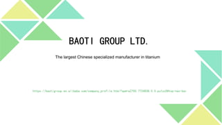 BAOTI GROUP LTD.
https://baotigroup.en.alibaba.com/company_profile.html?spm=a2700.7724838.0.0.pu1zcS#top-nav-bar
The largest Chinese specialized manufacturer in titanium
 