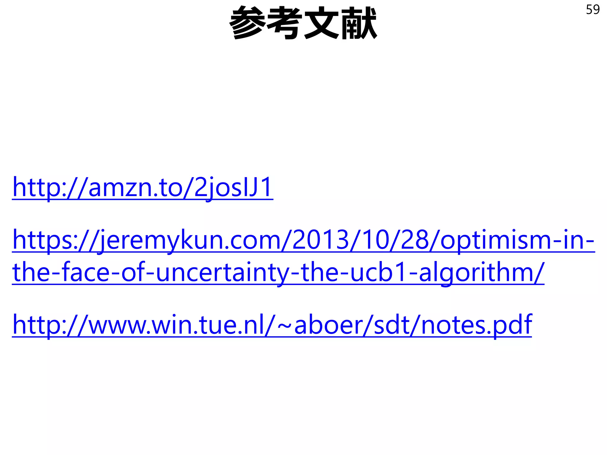 参考文献
http://amzn.to/2josIJ1
https://jeremykun.com/2013/10/28/optimism-in-
the-face-of-uncertainty-the-ucb1-algorithm/
http://www.win.tue.nl/~aboer/sdt/notes.pdf
59
 
