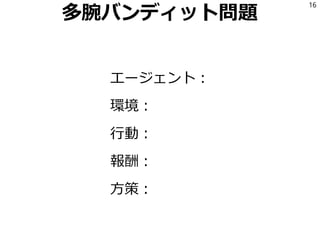 多腕バンディット問題
エージェント：
環境：
行動：
報酬：
方策：
16
 