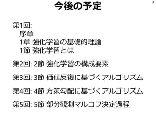 今後の予定
第1回:
序章
1章 強化学習の基礎的理論
1節 強化学習とは
第2回: 2節 強化学習の構成要素
第3回: 3節 価値反復に基づくアルゴリズム
第4回: 4節 方策勾配に基づくアルゴリズム
第5回: 5節 部分観測マルコフ決定過程
4
 