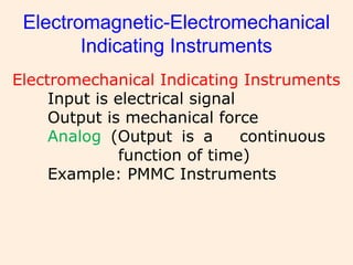 Electromagnetic-Electromechanical
Indicating Instruments
Electromechanical Indicating Instruments
Input is electrical signal
Output is mechanical force
Analog (Output is a continuous
function of time)
Example: PMMC Instruments
 