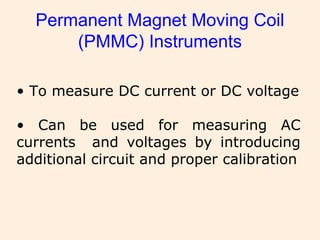 Permanent Magnet Moving Coil
(PMMC) Instruments
• To measure DC current or DC voltage
• Can be used for measuring AC
currents and voltages by introducing
additional circuit and proper calibration
 