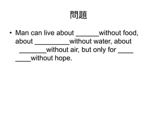 問題
• Man can live about without food,
about without water, about
1 without air, but only for 1
without hope.
 