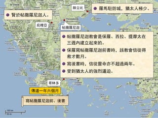 愛琴海
寫帖撒羅尼迦前、後書
傳道一年六個月
哥林多
腓立比
庇哩亞
帖撒羅尼迦
羅馬駐防城，猶太人極少。
帖撒羅尼迦教會是保羅、西拉、提摩太在
三週內建立起來的。
保羅寫帖撒羅尼迦前書時，該教會信徒得
救才數月。
寫後書時，信徒靈命亦不超過兩年。
受到猶太人的強烈逼迫。
賢於帖撒羅尼迦人。
 