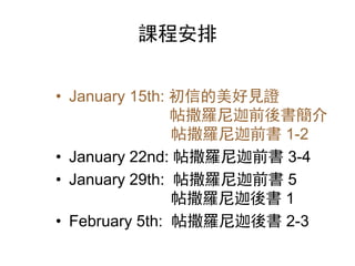 課程安排
• January 15th: 初信的美好見證
帖撒羅尼迦前後書簡介
帖撒羅尼迦前書 1-2
• January 22nd: 帖撒羅尼迦前書 3-4
• January 29th: 帖撒羅尼迦前書 5
帖撒羅尼迦後書 1
• February 5th: 帖撒羅尼迦後書 2-3
 