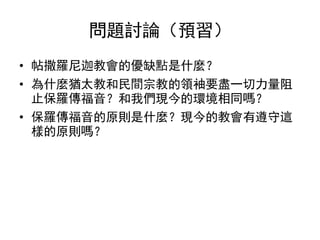 問題討論（預習）
• 帖撒羅尼迦教會的優缺點是什麼？
• 為什麼猶太教和民間宗教的領袖要盡一切力量阻
止保羅傳福音？和我們現今的環境相同嗎？
• 保羅傳福音的原則是什麼？現今的教會有遵守這
樣的原則嗎？
 
